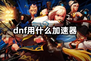 dnf用哪个网游加速器_网游加速器哪个最好用